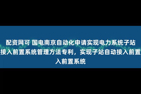 配资网可 国电南京自动化申请实现电力系统子站自动接入前置系统管理方法专利，实现子站自动接入前置系统