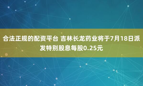 合法正规的配资平台 吉林长龙药业将于7月18日派发特别股息每股0.25元