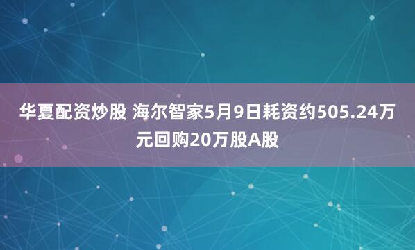 华夏配资炒股 海尔智家5月9日耗资约505.24万元回购20万股A股