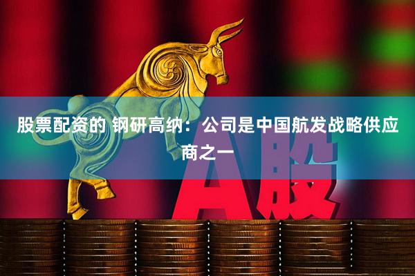 股票配资的 钢研高纳：公司是中国航发战略供应商之一