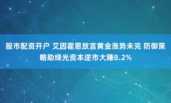 股市配资开户 艾因霍恩放言黄金涨势未完 防御策略助绿光资本逆市大赚8.2%