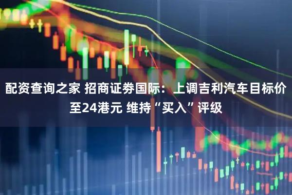 配资查询之家 招商证劵国际：上调吉利汽车目标价至24港元 维持“买入”评级