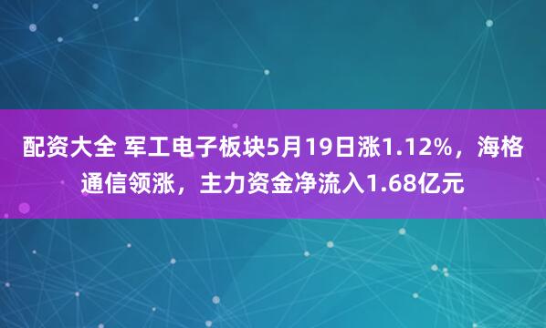 配资大全 军工电子板块5月19日涨1.12%，海格通信领涨，主力资金净流入1.68亿元
