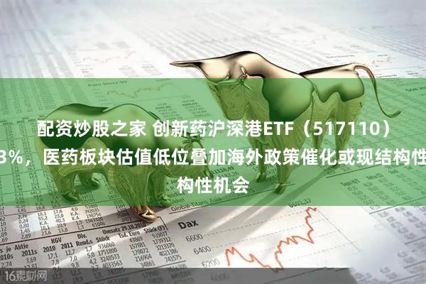 配资炒股之家 创新药沪深港ETF（517110）涨超3%，医药板块估值低位叠加海外政策催化或现结构性机会
