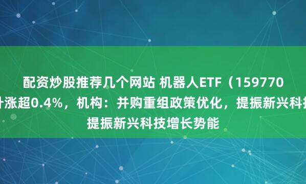 配资炒股推荐几个网站 机器人ETF（159770）反弹拉升涨超0.4%，机构：并购重组政策优化，提振新兴科技增长势能
