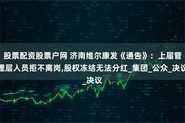 股票配资股票户网 济南维尔康发《通告》：上届管理层人员拒不离岗,股权冻结无法分红_集团_公众_决议