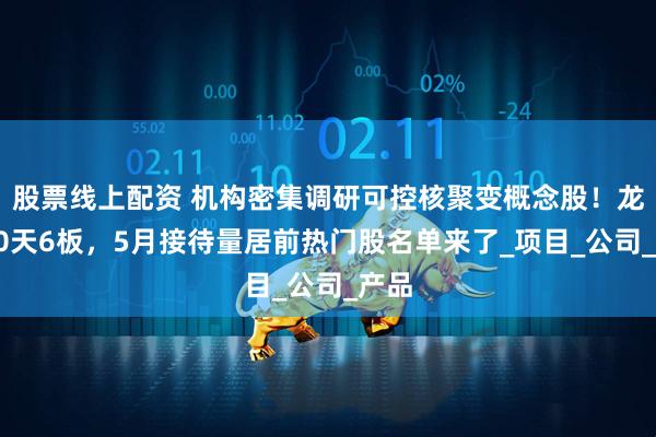 股票线上配资 机构密集调研可控核聚变概念股！龙头10天6板，5月接待量居前热门股名单来了_项目_公司_产品