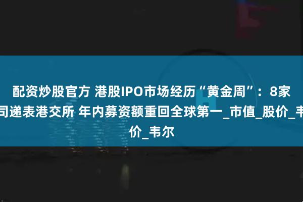 配资炒股官方 港股IPO市场经历“黄金周”：8家公司递表港交所 年内募资额重回全球第一_市值_股价_韦尔