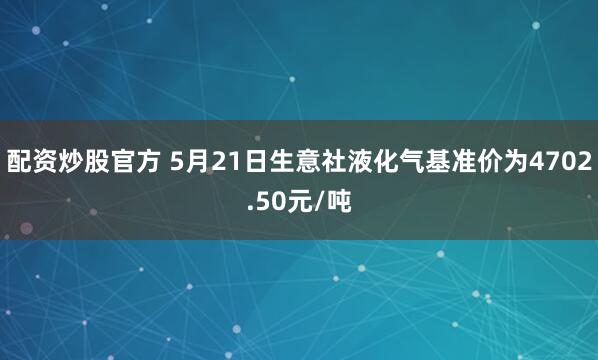 配资炒股官方 5月21日生意社液化气基准价为4702.50元/吨