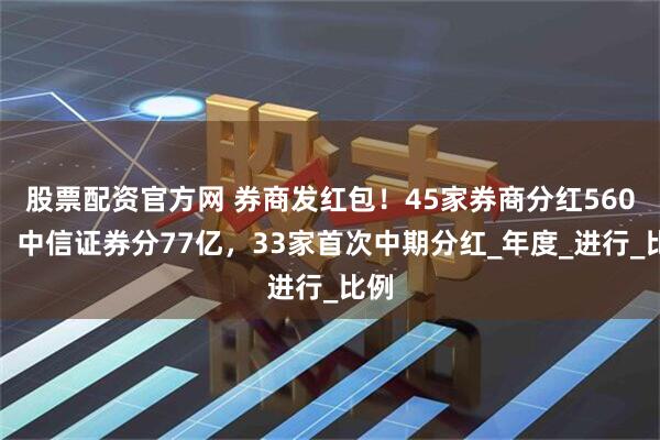 股票配资官方网 券商发红包！45家券商分红560亿，中信证券分77亿，33家首次中期分红_年度_进行_比例
