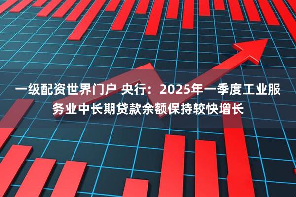 一级配资世界门户 央行：2025年一季度工业服务业中长期贷款余额保持较快增长