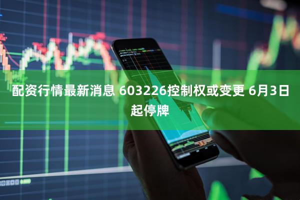 配资行情最新消息 603226控制权或变更 6月3日起停牌
