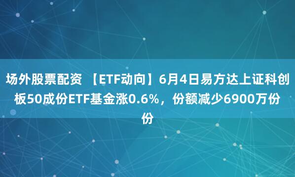 场外股票配资 【ETF动向】6月4日易方达上证科创板50成份ETF基金涨0.6%，份额减少6900万份