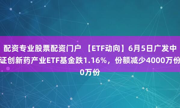 配资专业股票配资门户 【ETF动向】6月5日广发中证创新药产业ETF基金跌1.16%，份额减少4000万份