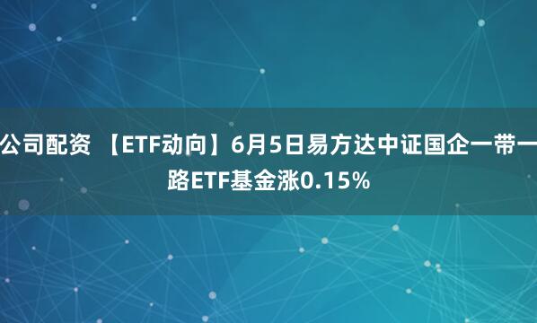 公司配资 【ETF动向】6月5日易方达中证国企一带一路ETF基金涨0.15%