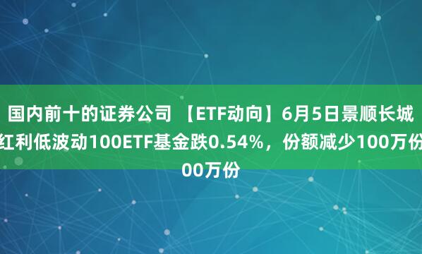 国内前十的证券公司 【ETF动向】6月5日景顺长城红利低波动100ETF基金跌0.54%，份额减少100万份