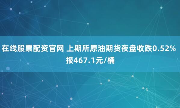 在线股票配资官网 上期所原油期货夜盘收跌0.52% 报467.1元/桶