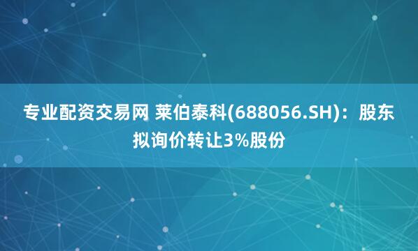 专业配资交易网 莱伯泰科(688056.SH)：股东拟询价转让3%股份