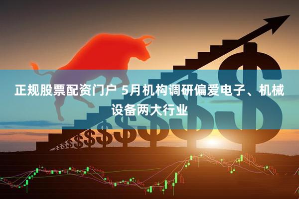 正规股票配资门户 5月机构调研偏爱电子、机械设备两大行业