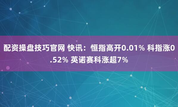 配资操盘技巧官网 快讯：恒指高开0.01% 科指涨0.52% 英诺赛科涨超7%