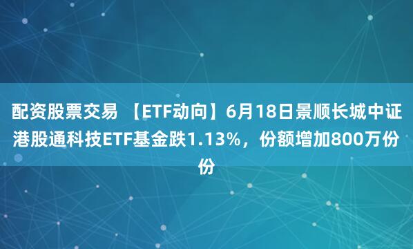 配资股票交易 【ETF动向】6月18日景顺长城中证港股通科技ETF基金跌1.13%，份额增加800万份
