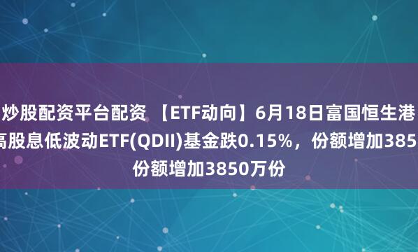 炒股配资平台配资 【ETF动向】6月18日富国恒生港股通高股息低波动ETF(QDII)基金跌0.15%，份额增加3850万份