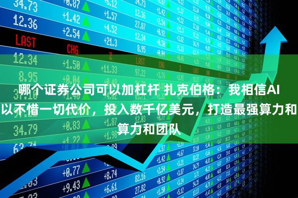 哪个证券公司可以加杠杆 扎克伯格：我相信AI，所以不惜一切代价，投入数千亿美元，打造最强算力和团队