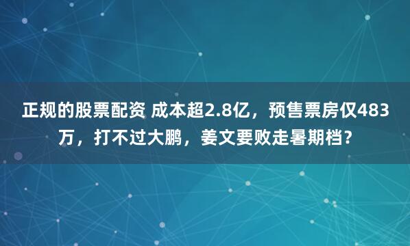 正规的股票配资 成本超2.8亿，预售票房仅483万，打不过大鹏，姜文要败走暑期档？