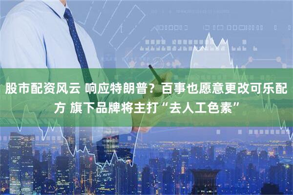 股市配资风云 响应特朗普？百事也愿意更改可乐配方 旗下品牌将主打“去人工色素”