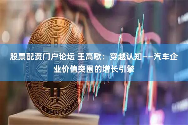 股票配资门户论坛 王高歌：穿越认知——汽车企业价值突围的增长引擎
