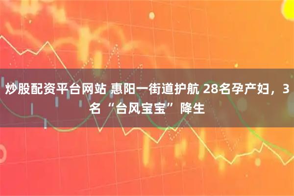 炒股配资平台网站 惠阳一街道护航 28名孕产妇，3名 “台风宝宝” 降生